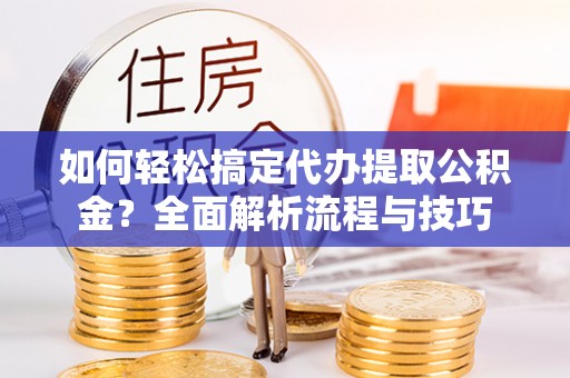 荆门如何轻松搞定代办提取公积金？全面解析流程与技巧