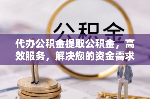荆门代办公积金提取公积金，高效服务，解决您的资金需求