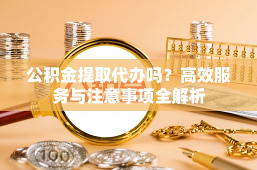 荆门公积金提取代办吗？高效服务与注意事项全解析