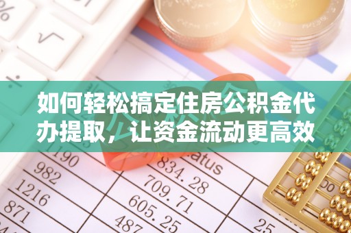 荆门如何轻松搞定住房公积金代办提取，让资金流动更高效