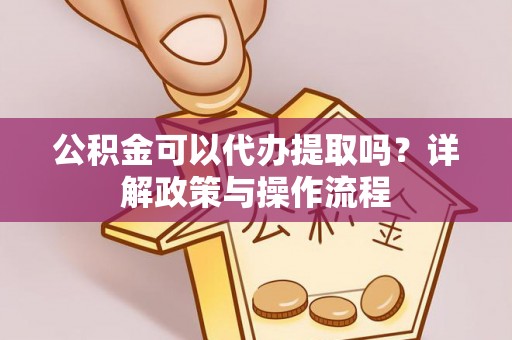 荆门公积金可以代办提取吗？详解政策与操作流程