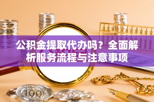 荆门公积金提取代办吗？全面解析服务流程与注意事项
