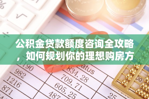 荆门公积金贷款额度咨询全攻略，如何规划你的理想购房方案