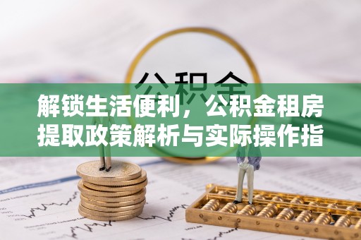 荆门解锁生活便利，公积金租房提取政策解析与实际操作指南