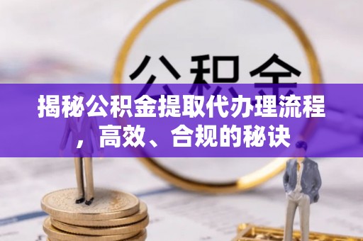 荆门揭秘公积金提取代办理流程，高效、合规的秘诀