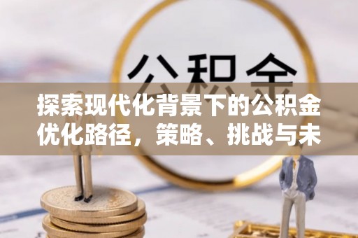 荆门探索现代化背景下的公积金优化路径，策略、挑战与未来展望