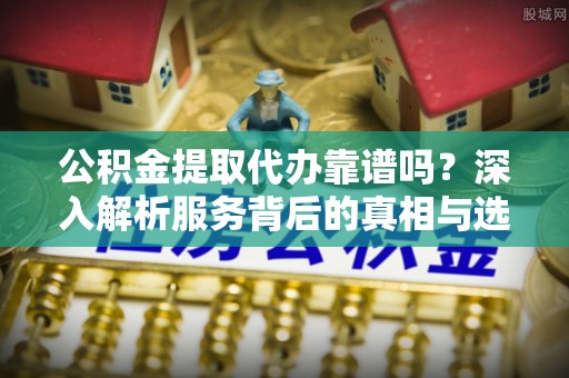 荆门公积金提取代办靠谱吗？深入解析服务背后的真相与选择指南