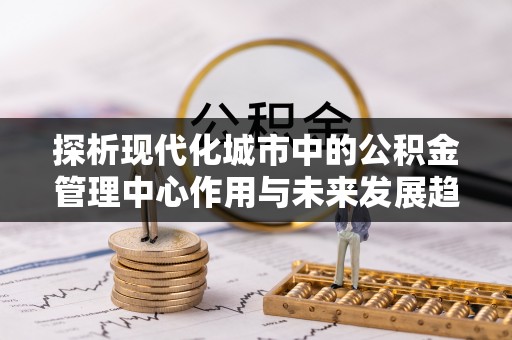 荆门探析现代化城市中的公积金管理中心作用与未来发展趋势