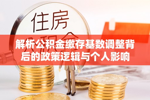 荆门解析公积金缴存基数调整背后的政策逻辑与个人影响