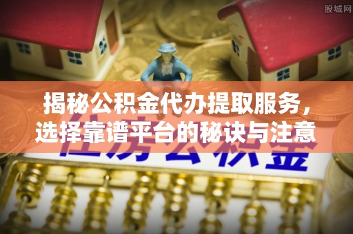荆门揭秘公积金代办提取服务，选择靠谱平台的秘诀与注意事项