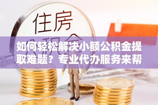 荆门如何轻松解决小额公积金提取难题？专业代办服务来帮忙