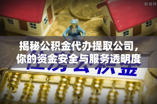 荆门揭秘公积金代办提取公司，你的资金安全与服务透明度指南