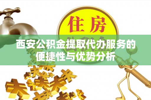 荆门西安公积金提取代办服务的便捷性与优势分析