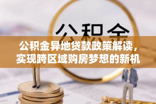 荆门公积金异地贷款政策解读，实现跨区域购房梦想的新机遇