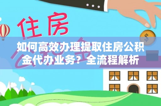 荆门如何高效办理提取住房公积金代办业务？全流程解析