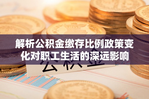 荆门解析公积金缴存比例政策变化对职工生活的深远影响