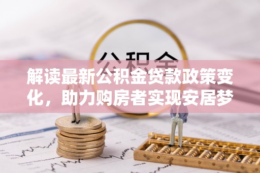 荆门解读最新公积金贷款政策变化，助力购房者实现安居梦想