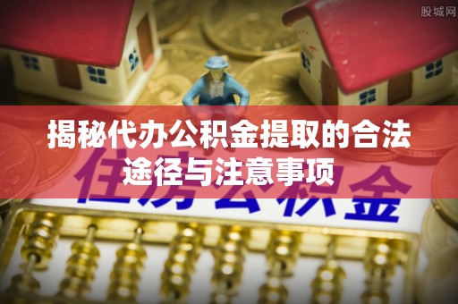 荆门揭秘代办公积金提取的合法途径与注意事项