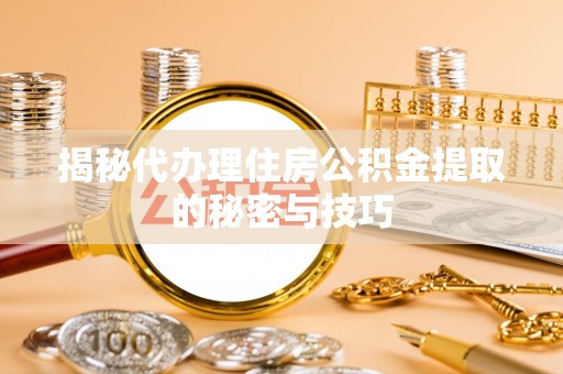 荆门揭秘代办理住房公积金提取的秘密与技巧