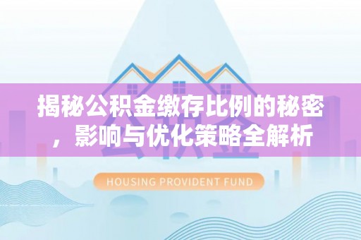 荆门揭秘公积金缴存比例的秘密，影响与优化策略全解析