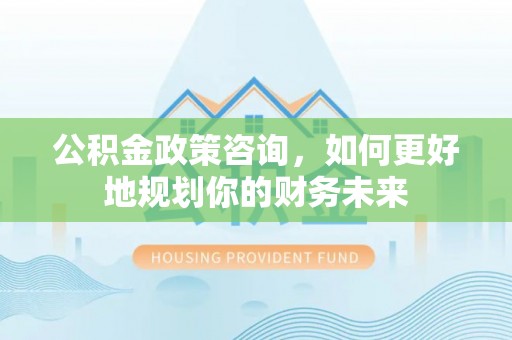 荆门公积金政策咨询，如何更好地规划你的财务未来