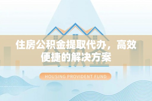 荆门住房公积金提取代办，高效便捷的解决方案