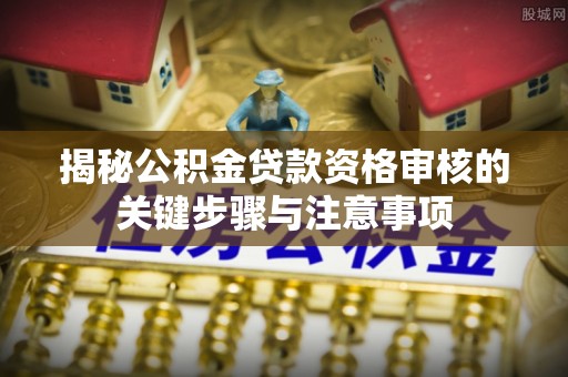荆门揭秘公积金贷款资格审核的关键步骤与注意事项