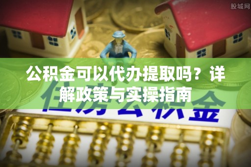 荆门公积金可以代办提取吗？详解政策与实操指南
