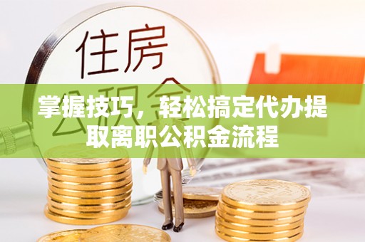 荆门掌握技巧，轻松搞定代办提取离职公积金流程