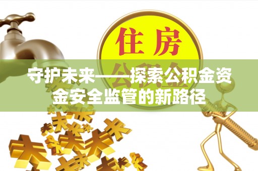 荆门守护未来——探索公积金资金安全监管的新路径