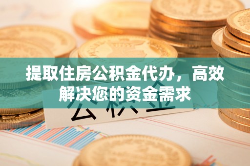 荆门提取住房公积金代办，高效解决您的资金需求