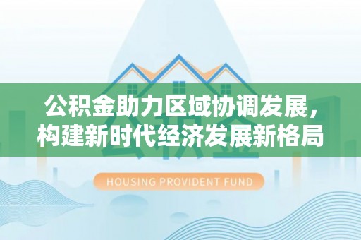 荆门公积金助力区域协调发展，构建新时代经济发展新格局
