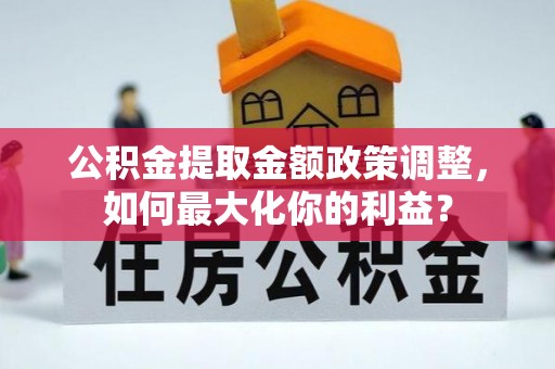 荆门公积金提取金额政策调整，如何最大化你的利益？
