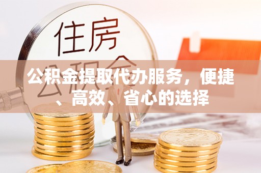 荆门公积金提取代办服务，便捷、高效、省心的选择