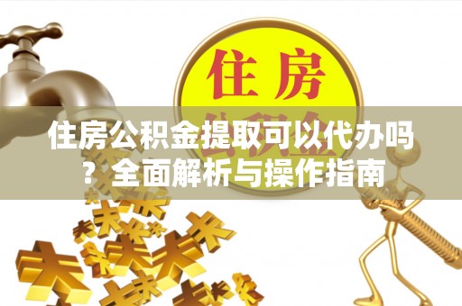 荆门住房公积金提取可以代办吗？全面解析与操作指南
