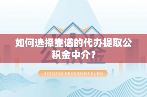 荆门如何选择靠谱的代办提取公积金中介？