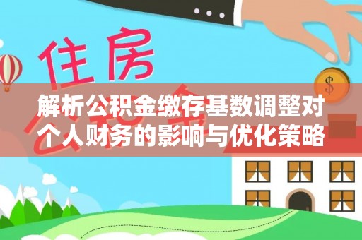 荆门解析公积金缴存基数调整对个人财务的影响与优化策略