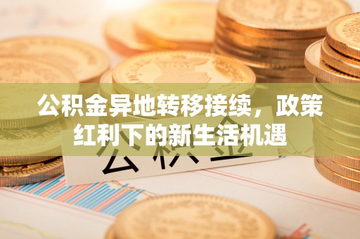 荆门公积金异地转移接续，政策红利下的新生活机遇