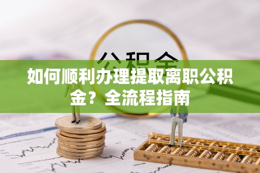 荆门如何顺利办理提取离职公积金？全流程指南