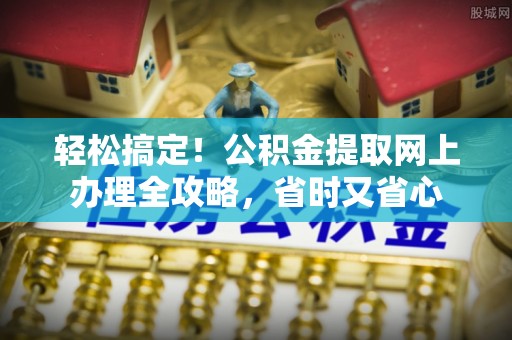 荆门轻松搞定！公积金提取网上办理全攻略，省时又省心