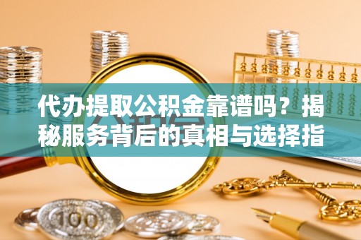 荆门代办提取公积金靠谱吗？揭秘服务背后的真相与选择指南
