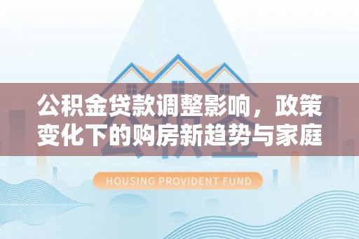 荆门公积金贷款调整影响，政策变化下的购房新趋势与家庭财务规划