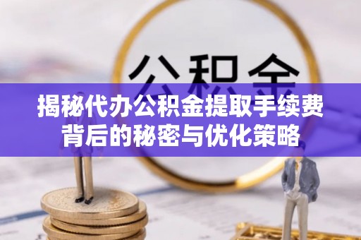 荆门揭秘代办公积金提取手续费背后的秘密与优化策略