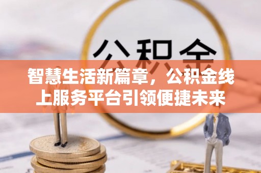 荆门智慧生活新篇章，公积金线上服务平台引领便捷未来