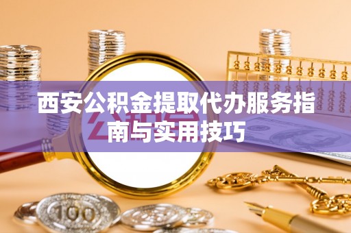 荆门西安公积金提取代办服务指南与实用技巧