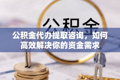 荆门公积金代办提取咨询，如何高效解决你的资金需求