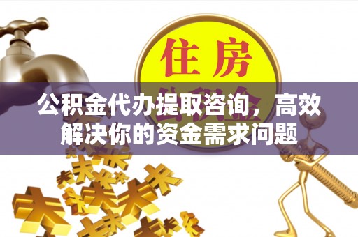 荆门公积金代办提取咨询，高效解决你的资金需求问题
