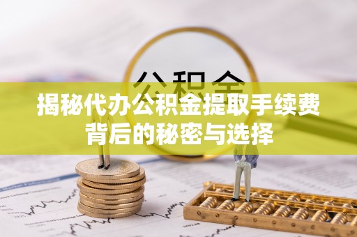 荆门揭秘代办公积金提取手续费背后的秘密与选择