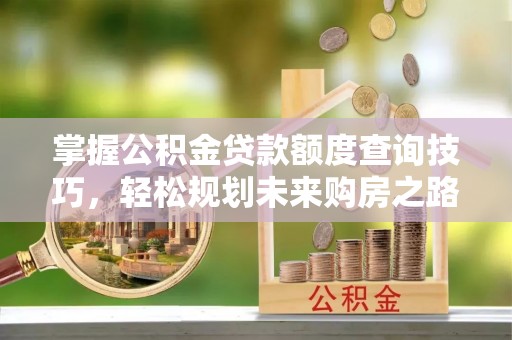 荆门掌握公积金贷款额度查询技巧，轻松规划未来购房之路