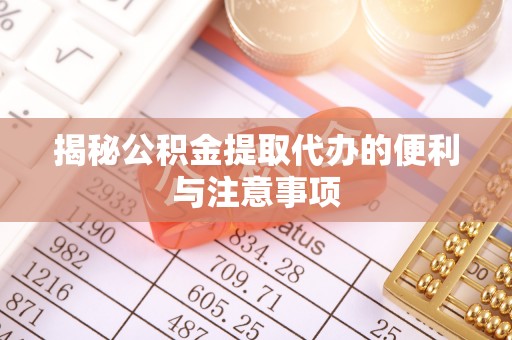 荆门揭秘公积金提取代办的便利与注意事项